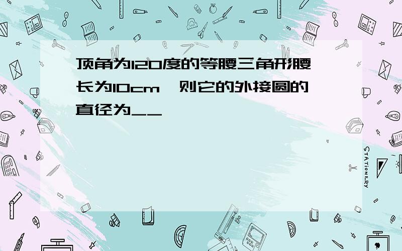 顶角为120度的等腰三角形腰长为10cm,则它的外接圆的直径为__