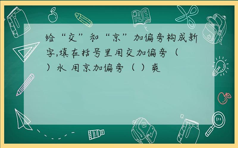 给“交”和“京”加偏旁构成新字,填在括号里用交加偏旁（ ）水 用京加偏旁（ ）爽