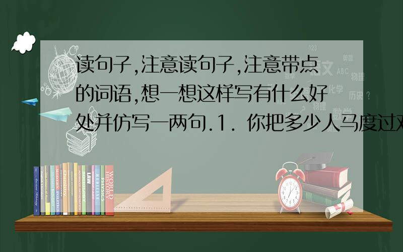 读句子,注意读句子,注意带点的词语,想一想这样写有什么好处并仿写一两句.1．你把多少人马度过对岸,滚滚河水流向远方,你弓着腰,俯身凝望着水中的人影、鱼影、月影.（“弓着腰”、“俯