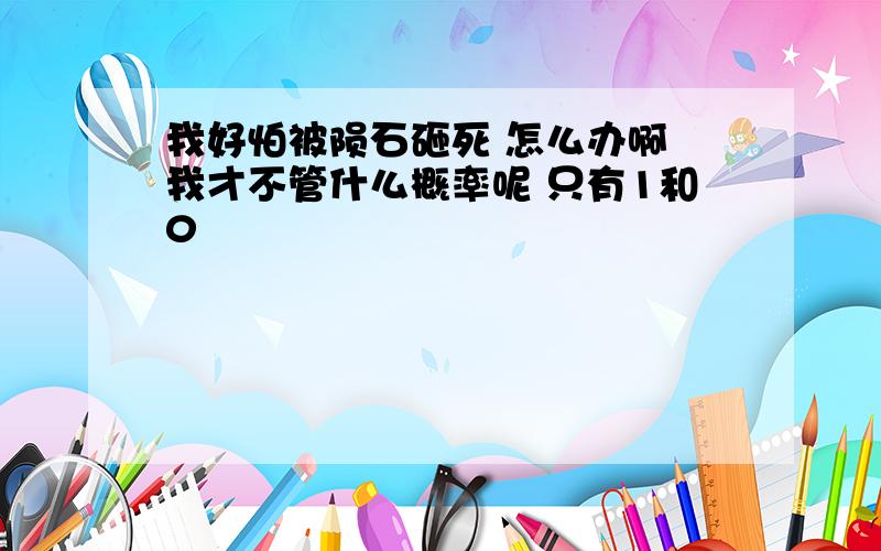 我好怕被陨石砸死 怎么办啊 我才不管什么概率呢 只有1和0