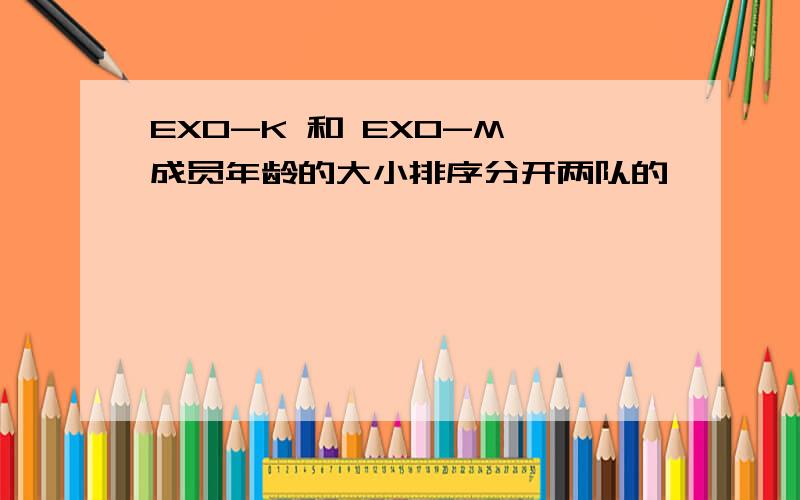 EXO-K 和 EXO-M 成员年龄的大小排序分开两队的