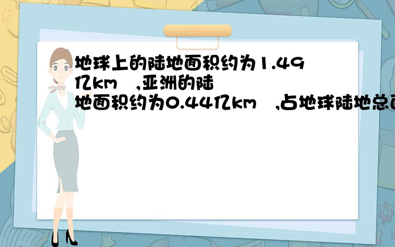 地球上的陆地面积约为1.49亿km²,亚洲的陆地面积约为0.44亿km²,占地球陆地总面积的（ ）％