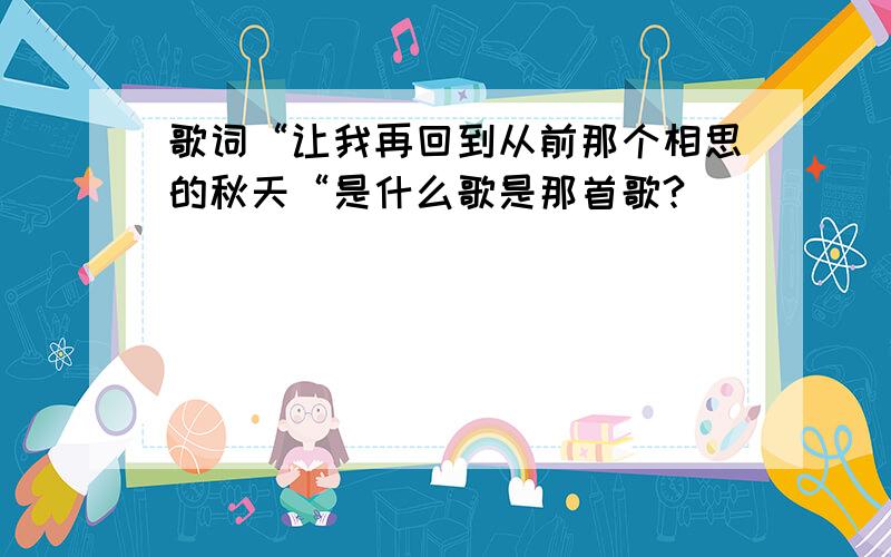 歌词“让我再回到从前那个相思的秋天“是什么歌是那首歌?