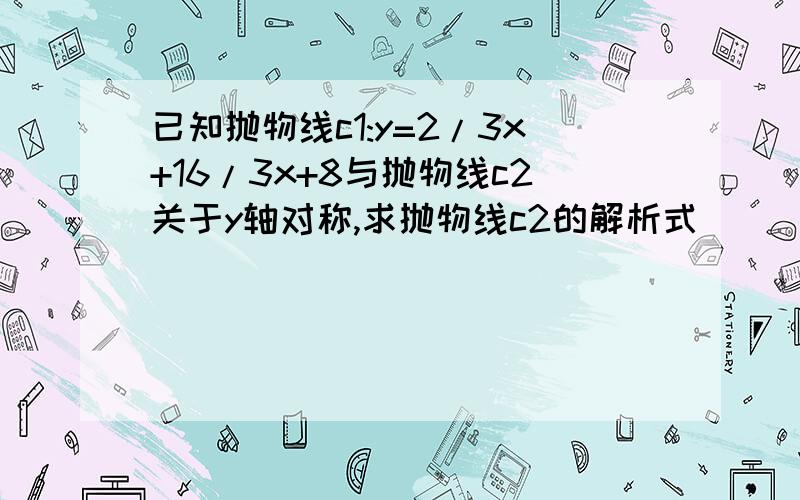 已知抛物线c1:y=2/3x+16/3x+8与抛物线c2关于y轴对称,求抛物线c2的解析式