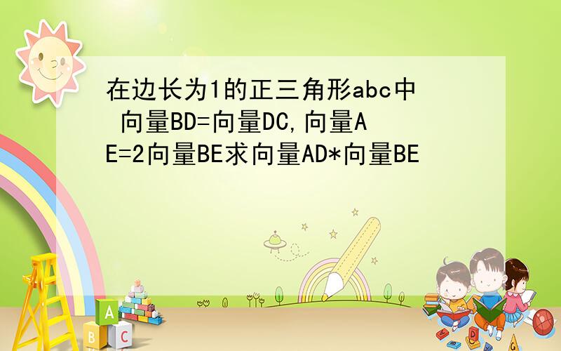 在边长为1的正三角形abc中 向量BD=向量DC,向量AE=2向量BE求向量AD*向量BE