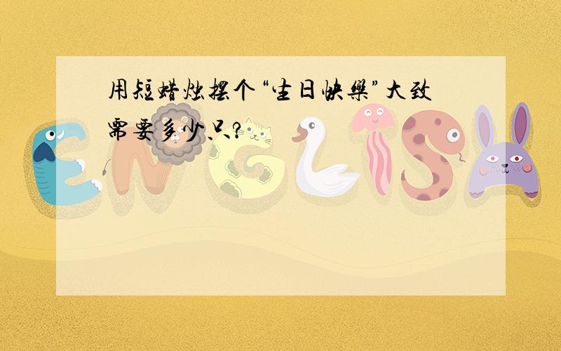 用短蜡烛摆个“生日快乐”大致需要多少只?