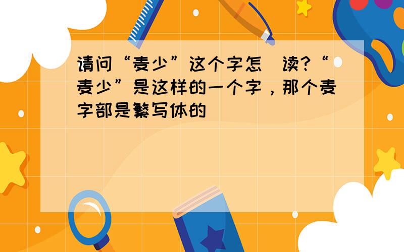 请问“麦少”这个字怎麼读?“麦少”是这样的一个字，那个麦字部是繁写体的