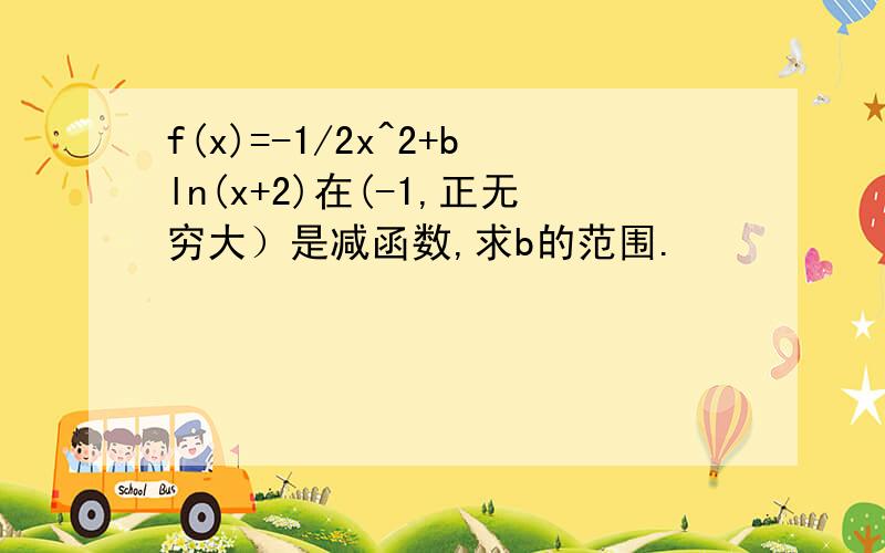 f(x)=-1/2x^2+bln(x+2)在(-1,正无穷大）是减函数,求b的范围.