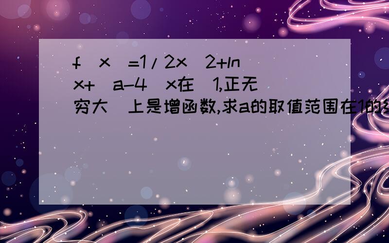 f(x)=1/2x^2+lnx+(a-4)x在（1,正无穷大）上是增函数,求a的取值范围在1的结论下,设g(x)=|e^x-a|+a^2/2,x属于[0,ln3],求函数g(x）的最小值