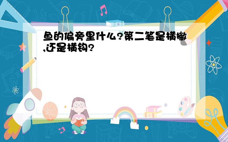 鱼的偏旁里什么?第二笔是横撇,还是横钩?