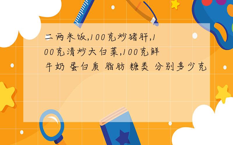 二两米饭,100克炒猪肝,100克清炒大白菜,100克鲜牛奶 蛋白质 脂肪 糖类 分别多少克