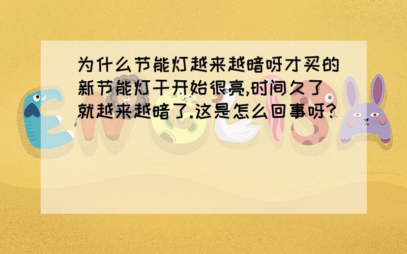 为什么节能灯越来越暗呀才买的新节能灯干开始很亮,时间久了就越来越暗了.这是怎么回事呀?