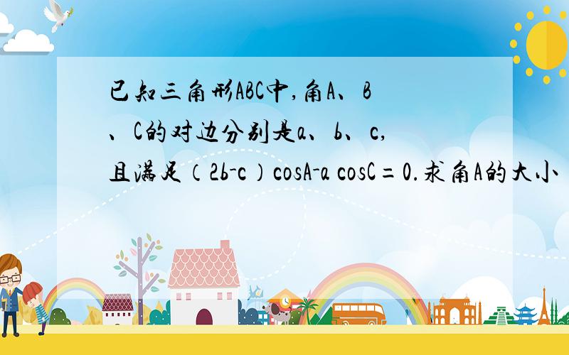 已知三角形ABC中,角A、B、C的对边分别是a、b、c,且满足（2b-c）cosA-a cosC=0.求角A的大小