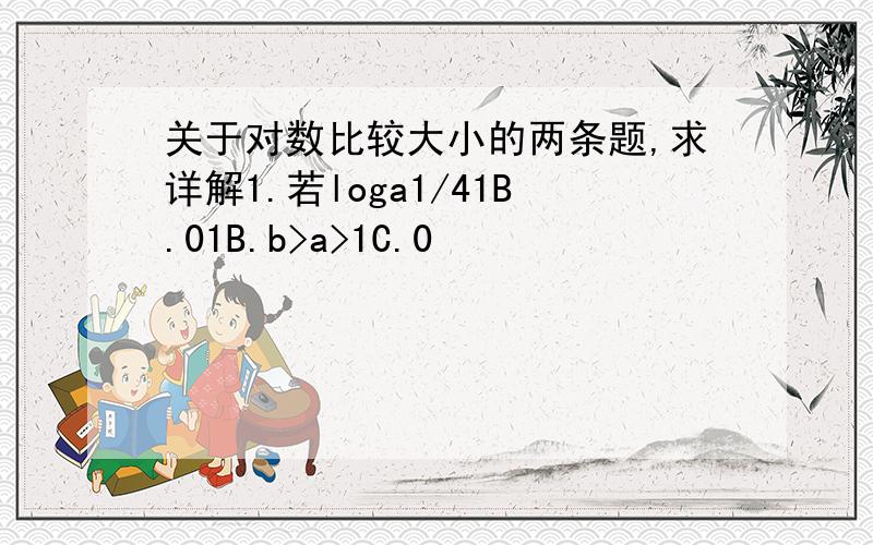 关于对数比较大小的两条题,求详解1.若loga1/41B.01B.b>a>1C.0