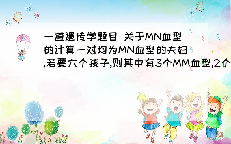 一道遗传学题目 关于MN血型的计算一对均为MN血型的夫妇,若要六个孩子,则其中有3个MM血型,2个MN血型,1个NN血型的概率是多少?答案是15/256附上解析,