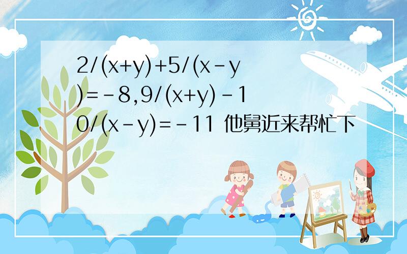 2/(x+y)+5/(x-y)=-8,9/(x+y)-10/(x-y)=-11 他舅近来帮忙下