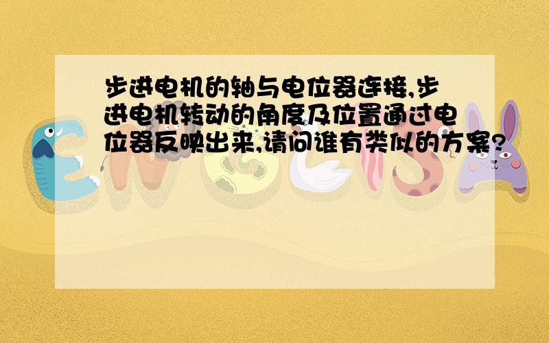 步进电机的轴与电位器连接,步进电机转动的角度及位置通过电位器反映出来,请问谁有类似的方案?