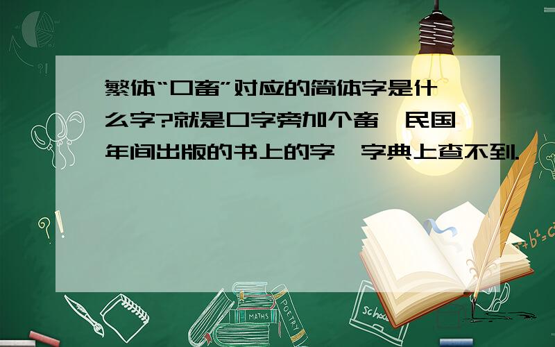 繁体“口畜”对应的简体字是什么字?就是口字旁加个畜,民国年间出版的书上的字,字典上查不到.