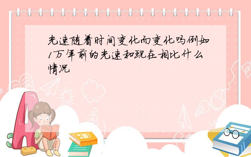 光速随着时间变化而变化吗例如1万年前的光速和现在相比什么情况