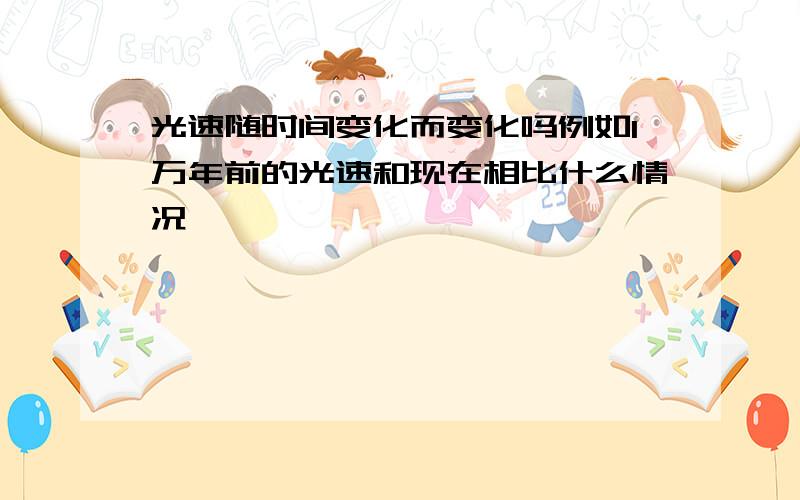 光速随时间变化而变化吗例如1万年前的光速和现在相比什么情况