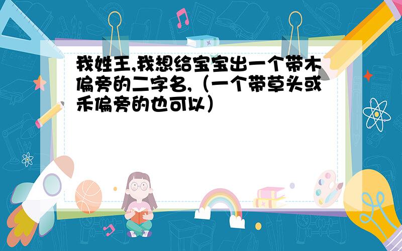 我姓王,我想给宝宝出一个带木偏旁的二字名,（一个带草头或禾偏旁的也可以）