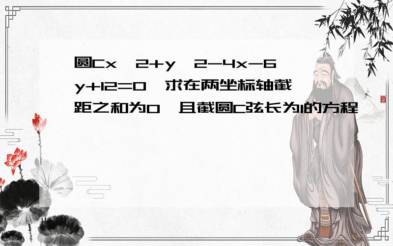 圆Cx^2+y^2-4x-6y+12=0,求在两坐标轴截距之和为0,且截圆C弦长为1的方程