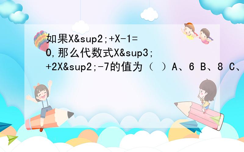 如果X²+X-1=0,那么代数式X³+2X²-7的值为（ ）A、6 B、8 C、－6 D、－8应该选几,《《《《《为什么》》》》最重要的是把为什么说出来.