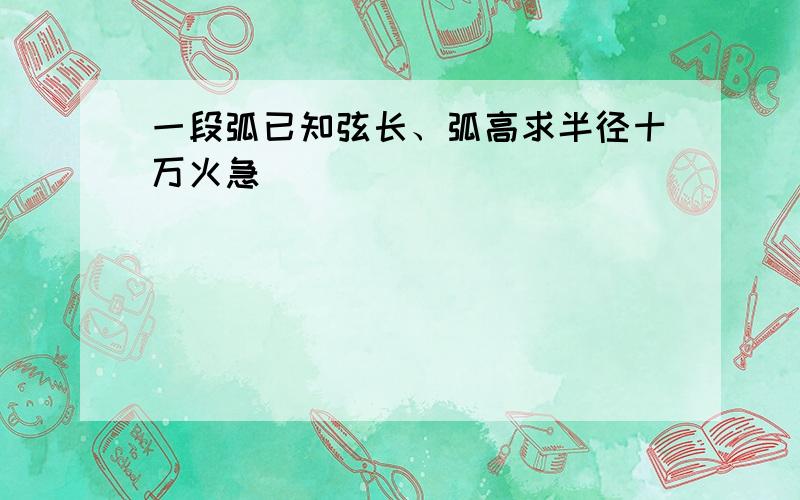 一段弧已知弦长、弧高求半径十万火急