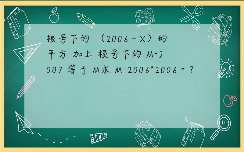 根号下的 （2006－X）的平方 加上 根号下的 M-2007 等于 M求 M-2006*2006＝?