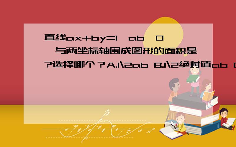 直线ax+by=1〈ab≠0〉与两坐标轴围成图形的面积是?选择哪个？A.1\2ab B.1\2绝对值ab C.1\2ab D.1\2*绝对值ab