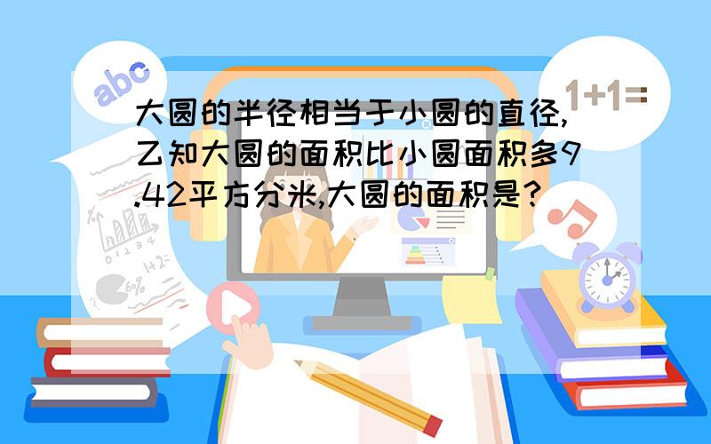 大圆的半径相当于小圆的直径,乙知大圆的面积比小圆面积多9.42平方分米,大圆的面积是?