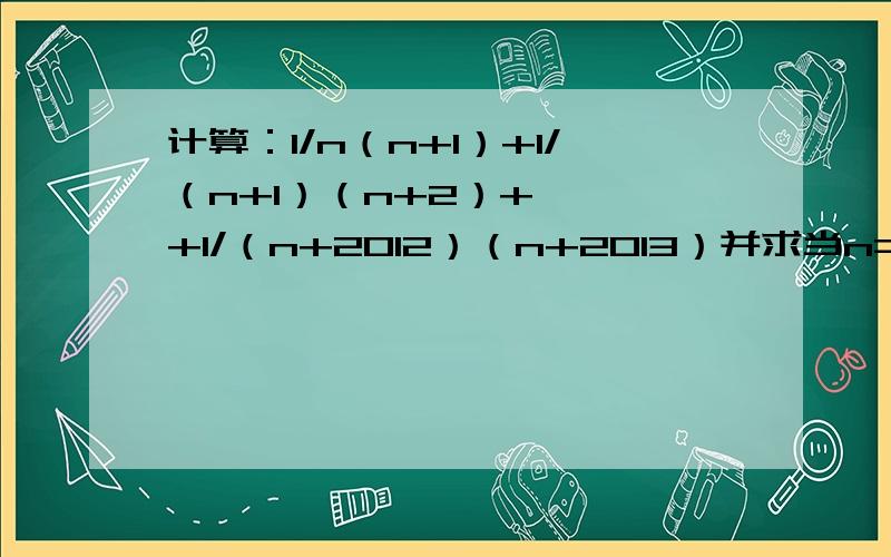 计算：1/n（n+1）+1/（n+1）（n+2）+***+1/（n+2012）（n+2013）并求当n=1时代数式的值