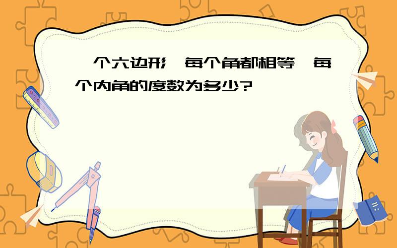 一个六边形,每个角都相等,每个内角的度数为多少?