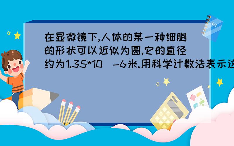 在显微镜下,人体的某一种细胞的形状可以近似为圆,它的直径约为1.35*10^-6米.用科学计数法表示这种细胞的面积（结果保留2个有效数字）