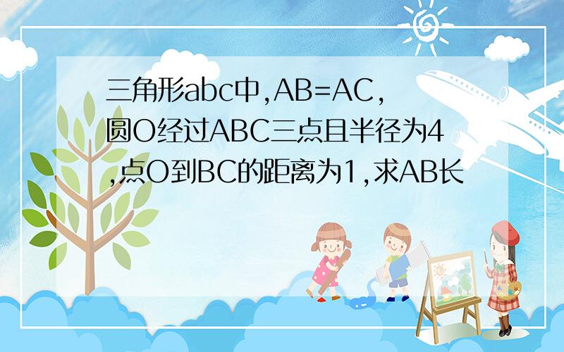 三角形abc中,AB=AC,圆O经过ABC三点且半径为4,点O到BC的距离为1,求AB长