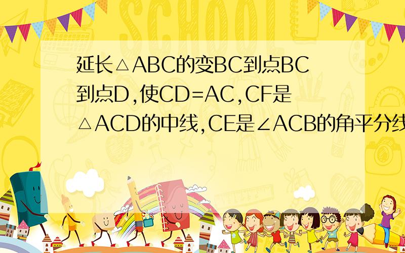 延长△ABC的变BC到点BC到点D,使CD=AC,CF是△ACD的中线,CE是∠ACB的角平分线.求证:CE⊥CF.延长△ABC的变BC到点BC到点D,使CD=AC,CF是△ACD的中线,CE是∠ACB的角平分线.求证：CE⊥CF.