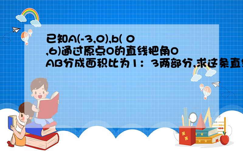 已知A(-3,0),b( 0,6)通过原点O的直线把角OAB分成面积比为1：3两部分,求这条直线的函数解析式.