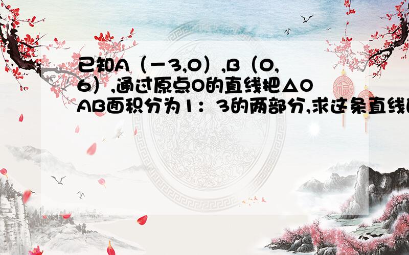 已知A（－3,0）,B（0,6）,通过原点O的直线把△OAB面积分为1：3的两部分,求这条直线的函数解析式．