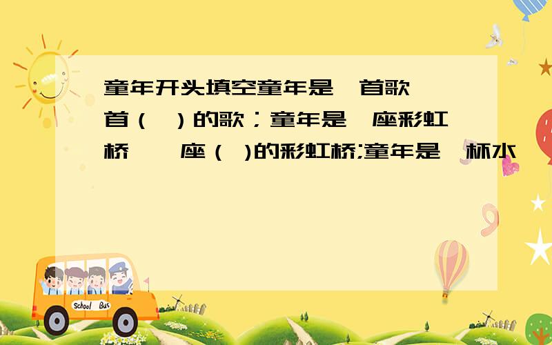 童年开头填空童年是一首歌,一首（ ）的歌；童年是一座彩虹桥,一座（ )的彩虹桥;童年是一杯水,一杯（ ）的水.