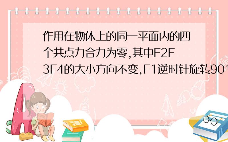 作用在物体上的同一平面内的四个共点力合力为零,其中F2F3F4的大小方向不变,F1逆时针旋转90°而大小不变求此时物体所受的合力为    A.根号2F1       B.2F1            C.F1               D.（2分之根号2）