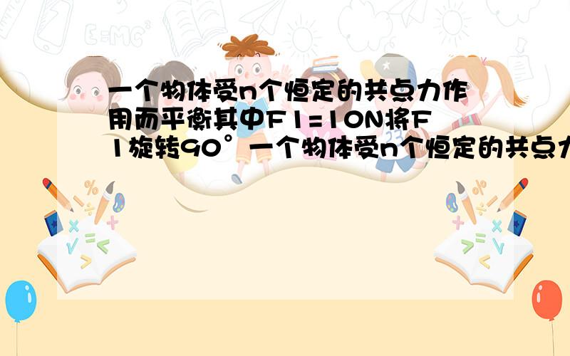 一个物体受n个恒定的共点力作用而平衡其中F1=10N将F1旋转90°一个物体受n个恒定的共点力作用而平衡其中F1=10N现将F1旋转90°其他力大小方向不变则该物体受到合外力大小为