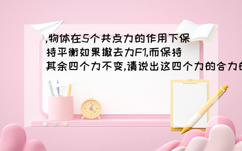 ,物体在5个共点力的作用下保持平衡如果撤去力F1,而保持其余四个力不变,请说出这四个力的合力的 大小和方说明原因