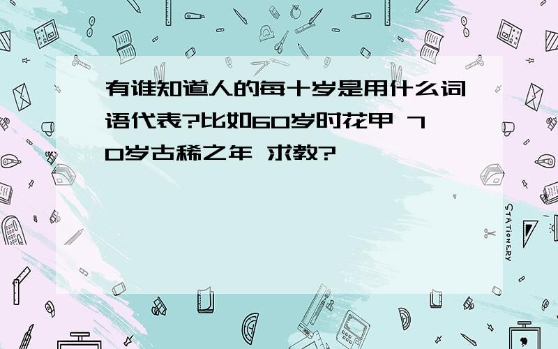 有谁知道人的每十岁是用什么词语代表?比如60岁时花甲 70岁古稀之年 求教?