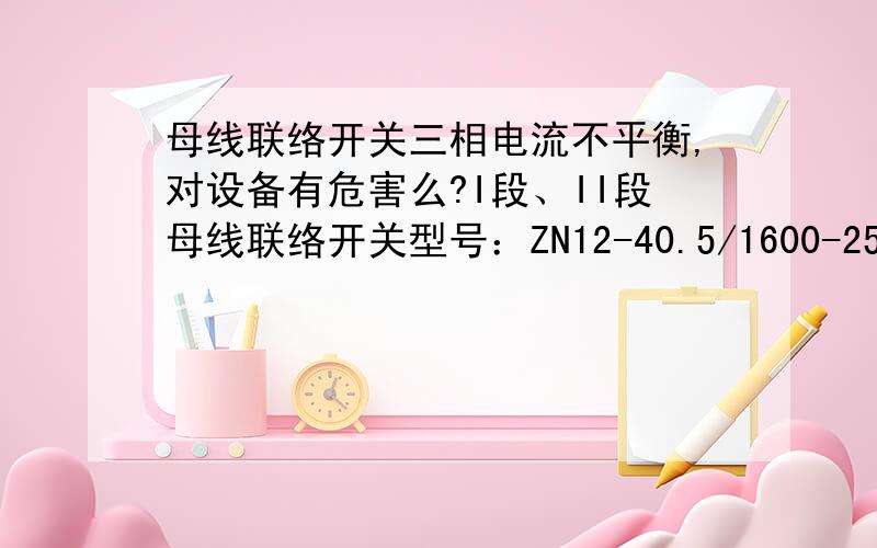 母线联络开关三相电流不平衡,对设备有危害么?I段、II段母线联络开关型号：ZN12-40.5/1600-25,由1#、2#主变同时为35kV母线供.当II段母线上的用户用电时（耗能企业）,母线联络开关三相电流不平