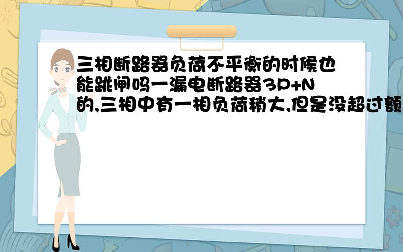 三相断路器负荷不平衡的时候也能跳闸吗一漏电断路器3P+N的,三相中有一相负荷稍大,但是没超过额定电流,请问这种三相不平衡能跳闸吗?为何换成4P的就不跳了.对不起,俺的负荷不是电机,是照
