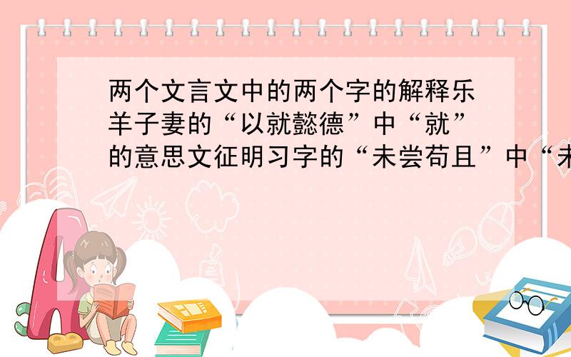 两个文言文中的两个字的解释乐羊子妻的“以就懿德”中“就”的意思文征明习字的“未尝苟且”中“未尝”的意思