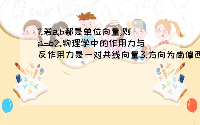 1.若a,b都是单位向量,则a=b2.物理学中的作用力与反作用力是一对共线向量3.方向为南偏西60度的向量与北偏东60度的向量是共线向量4.直角坐标平面上的x轴、y轴都是向量哪个是对的?哪个是错的