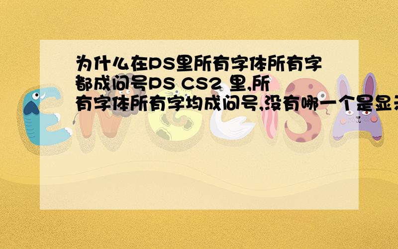 为什么在PS里所有字体所有字都成问号PS CS2 里,所有字体所有字均成问号,没有哪一个是显示得出来的.不要回答我是因为那个字体没这个字,请看清是所有字体所有字.我一共装了300多种字体,任