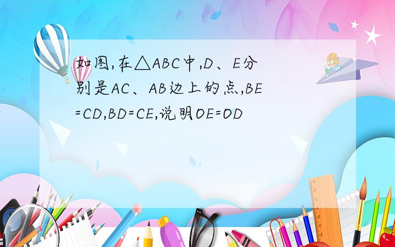 如图,在△ABC中,D、E分别是AC、AB边上的点,BE=CD,BD=CE,说明OE=OD