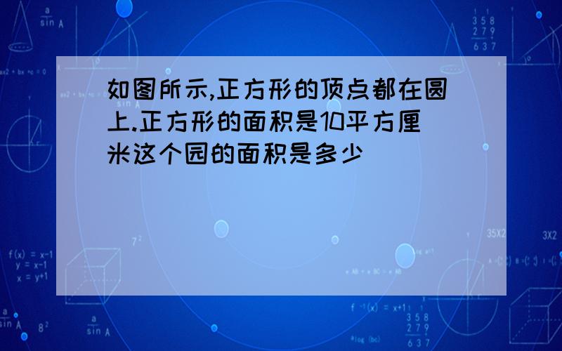 如图所示,正方形的顶点都在圆上.正方形的面积是10平方厘米这个园的面积是多少